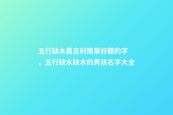 五行缺木最吉利簡單好聽的字，五行缺水缺木的男孩名字大全-第1張-觀點-玄機派